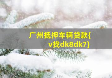 广州抵押车辆贷款{v找dk8dk7}